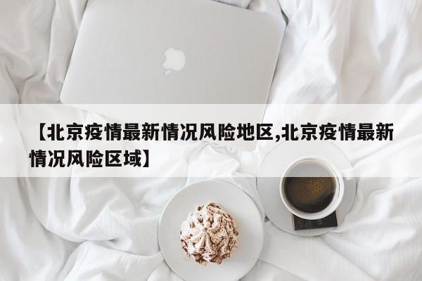 【北京疫情最新情况风险地区,北京疫情最新情况风险区域】