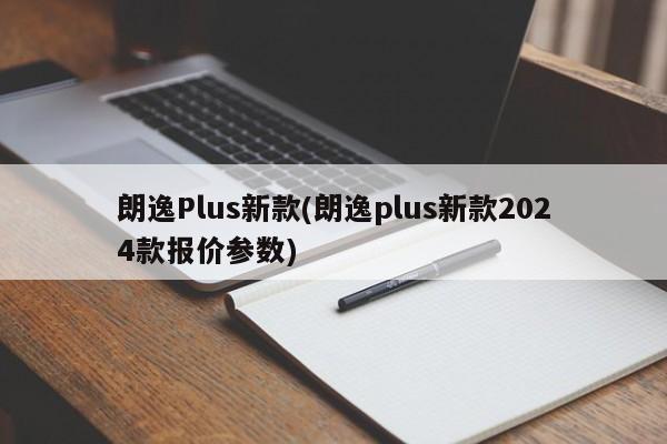 朗逸Plus新款(朗逸plus新款2024款报价参数)
