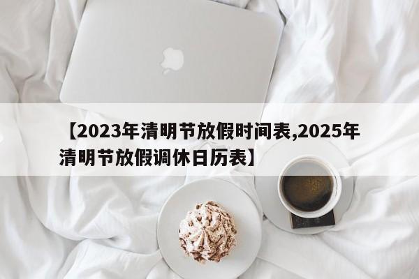 【2023年清明节放假时间表,2025年清明节放假调休日历表】