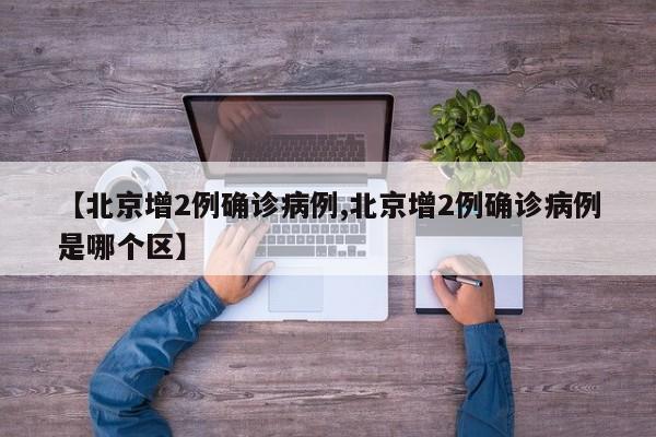 【北京增2例确诊病例,北京增2例确诊病例是哪个区】