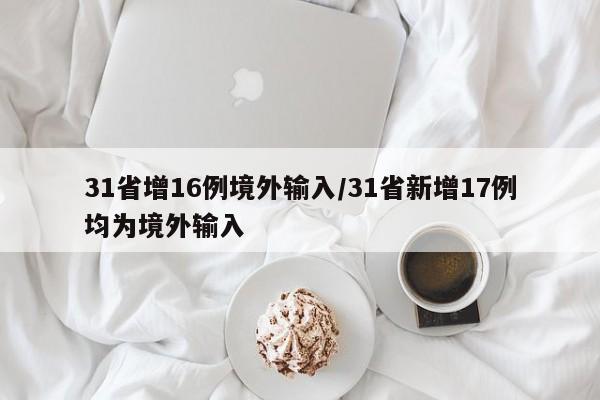 31省增16例境外输入/31省新增17例均为境外输入
