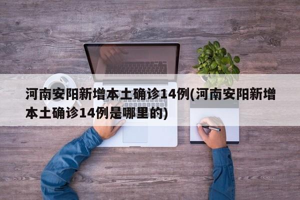 河南安阳新增本土确诊14例(河南安阳新增本土确诊14例是哪里的)