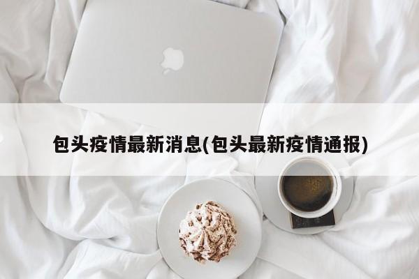 包头疫情最新消息(包头最新疫情通报)