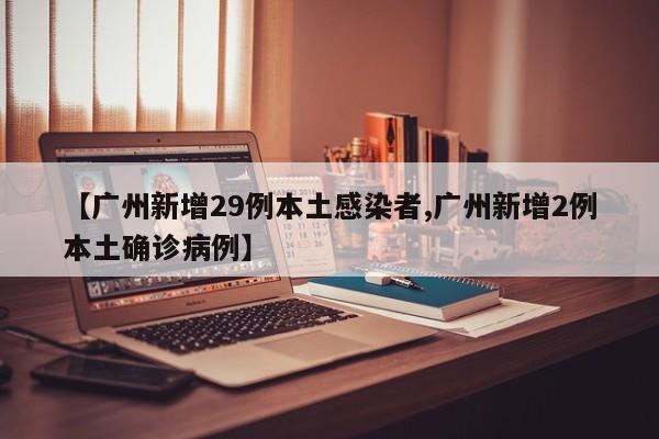 【广州新增29例本土感染者,广州新增2例本土确诊病例】