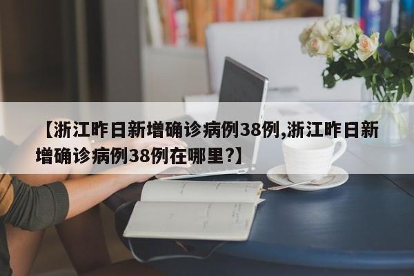 【浙江昨日新增确诊病例38例,浙江昨日新增确诊病例38例在哪里?】