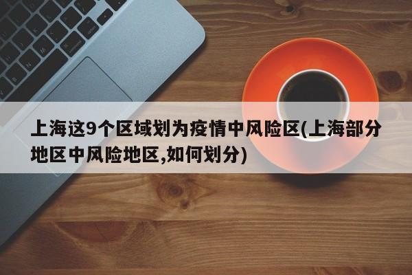 上海这9个区域划为疫情中风险区(上海部分地区中风险地区,如何划分)