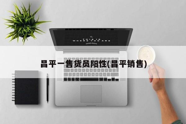 昌平一售货员阳性(昌平销售)