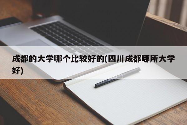 成都的大学哪个比较好的(四川成都哪所大学好)