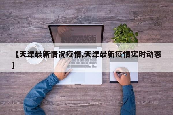 【天津最新情况疫情,天津最新疫情实时动态】