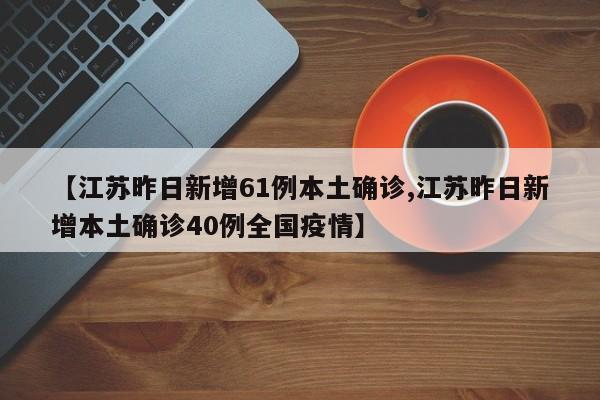 【江苏昨日新增61例本土确诊,江苏昨日新增本土确诊40例全国疫情】