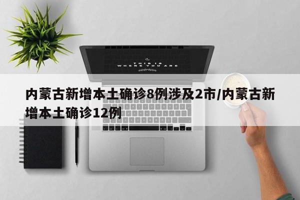 内蒙古新增本土确诊8例涉及2市/内蒙古新增本土确诊12例