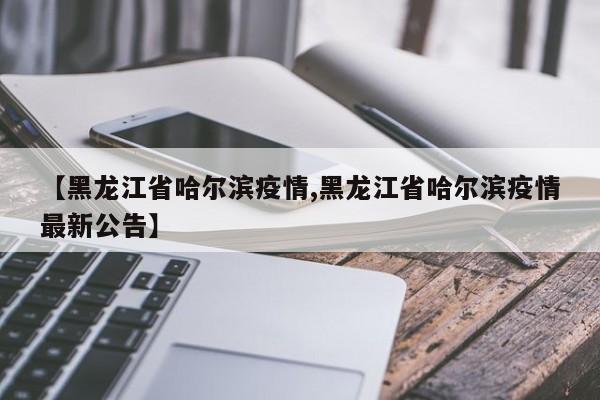 【黑龙江省哈尔滨疫情,黑龙江省哈尔滨疫情最新公告】