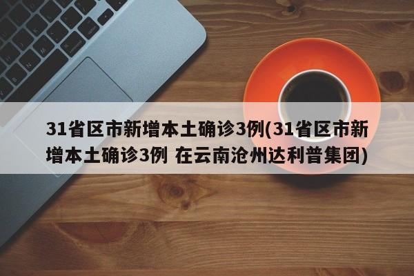 31省区市新增本土确诊3例(31省区市新增本土确诊3例 在云南沧州达利普集团)