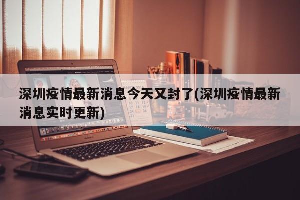 深圳疫情最新消息今天又封了(深圳疫情最新消息实时更新)