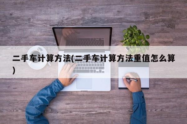 二手车计算方法(二手车计算方法重值怎么算)