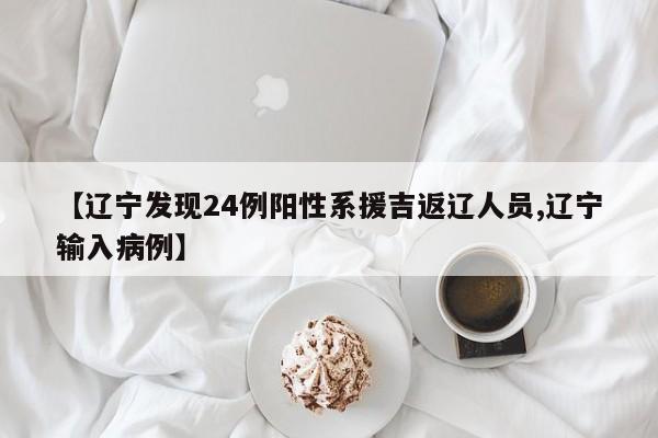 【辽宁发现24例阳性系援吉返辽人员,辽宁输入病例】