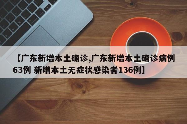 【广东新增本土确诊,广东新增本土确诊病例63例 新增本土无症状感染者136例】