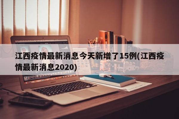 江西疫情最新消息今天新增了15例(江西疫情最新消息2020)