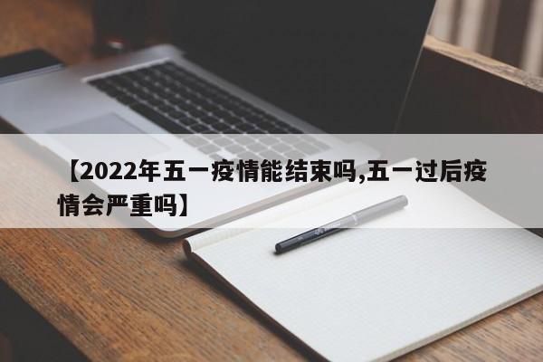 【2022年五一疫情能结束吗,五一过后疫情会严重吗】