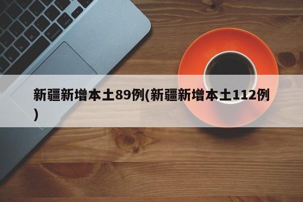 新疆新增本土89例(新疆新增本土112例)