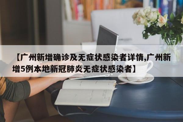 【广州新增确诊及无症状感染者详情,广州新增5例本地新冠肺炎无症状感染者】