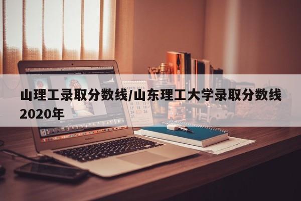 山理工录取分数线/山东理工大学录取分数线2020年