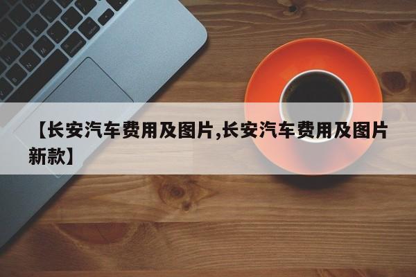 【长安汽车费用及图片,长安汽车费用及图片新款】