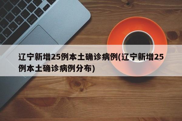 辽宁新增25例本土确诊病例(辽宁新增25例本土确诊病例分布)