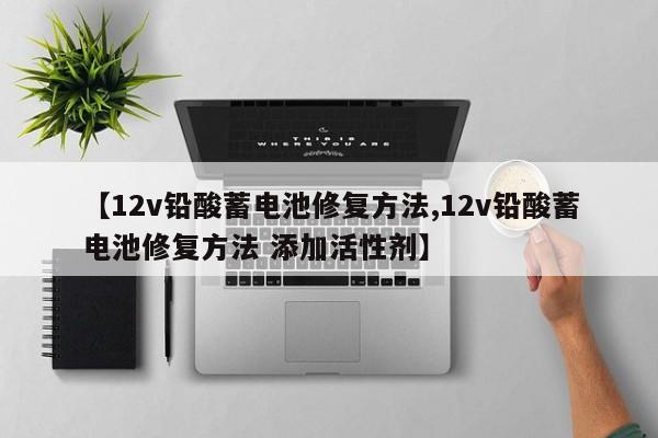 【12v铅酸蓄电池修复方法,12v铅酸蓄电池修复方法 添加活性剂】