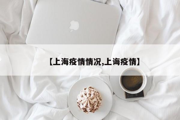 【上海疫情情况,上诲疫情】