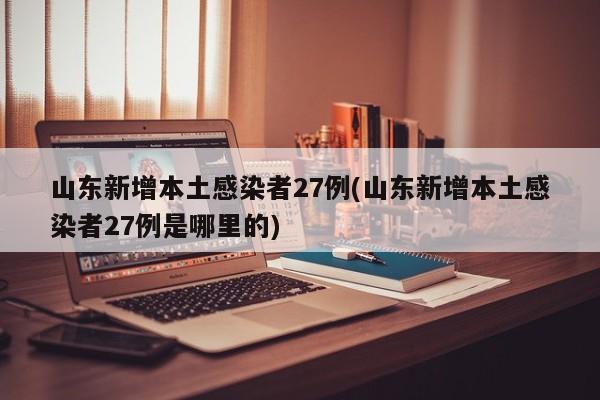 山东新增本土感染者27例(山东新增本土感染者27例是哪里的)
