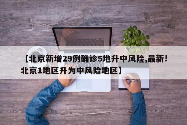 【北京新增29例确诊5地升中风险,最新!北京1地区升为中风险地区】