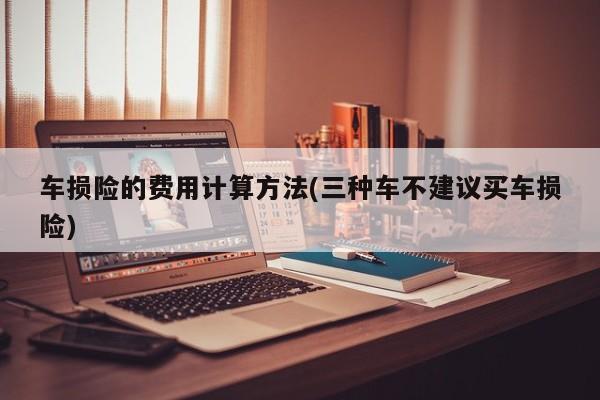 车损险的费用计算方法(三种车不建议买车损险)