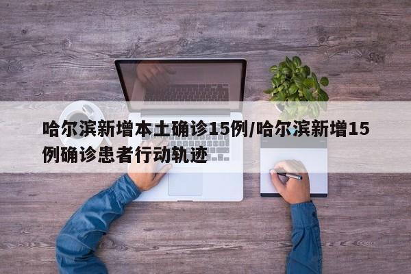 哈尔滨新增本土确诊15例/哈尔滨新增15例确诊患者行动轨迹