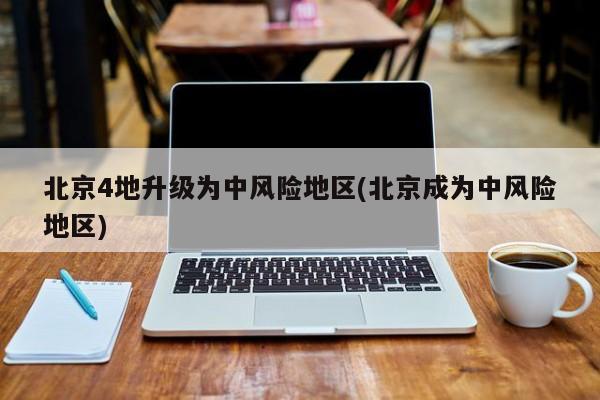 北京4地升级为中风险地区(北京成为中风险地区)