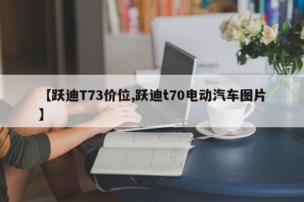 【跃迪T73价位,跃迪t70电动汽车图片】