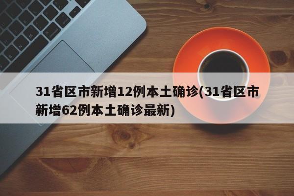 31省区市新增12例本土确诊(31省区市新增62例本土确诊最新)