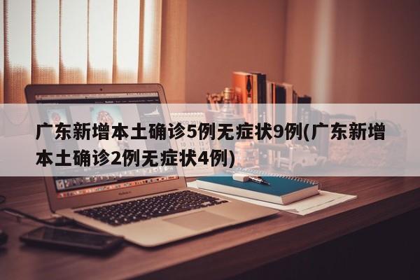 广东新增本土确诊5例无症状9例(广东新增本土确诊2例无症状4例)