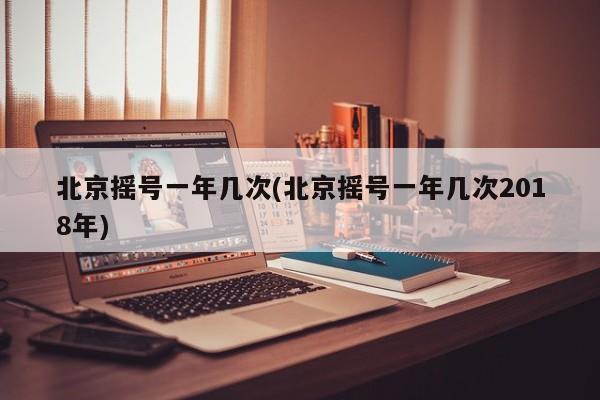 北京摇号一年几次(北京摇号一年几次2018年)