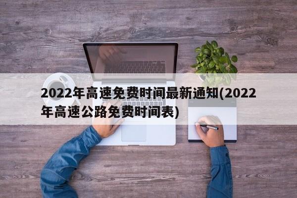 2022年高速免费时间最新通知(2022年高速公路免费时间表)