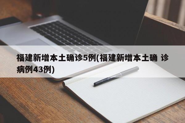 福建新增本土确诊5例(福建新增本土确 诊病例43例)