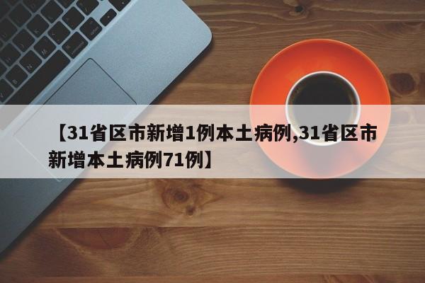 【31省区市新增1例本土病例,31省区市新增本土病例71例】
