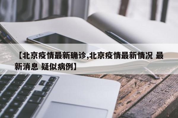 【北京疫情最新确诊,北京疫情最新情况 最新消息 疑似病例】