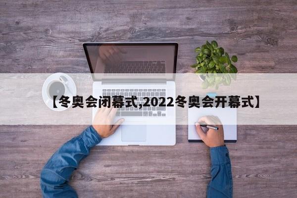 【冬奥会闭幕式,2022冬奥会开幕式】
