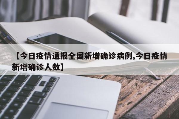 【今日疫情通报全国新增确诊病例,今日疫情新增确诊人数】