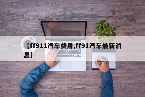 【ff911汽车费用,ff91汽车最新消息】