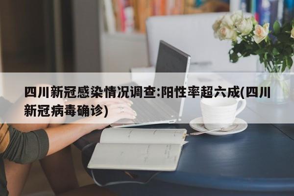 四川新冠感染情况调查:阳性率超六成(四川新冠病毒确诊)