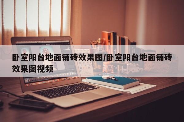 卧室阳台地面铺砖效果图/卧室阳台地面铺砖效果图视频