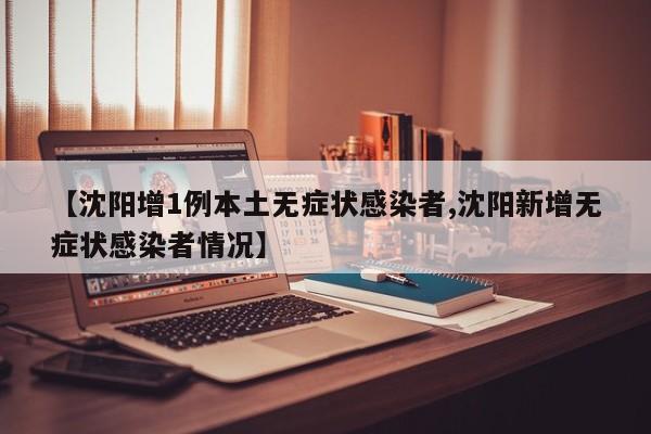 【沈阳增1例本土无症状感染者,沈阳新增无症状感染者情况】
