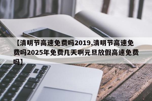 【清明节高速免费吗2019,清明节高速免费吗2025年免费几天啊元旦放假高速免费吗】